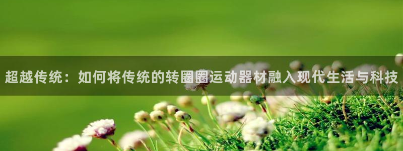 风速体育官方正版app官网：超越传统：如何将传统的转